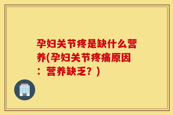 孕妇关节疼是缺什么营养(孕妇关节疼痛原因：营养缺乏？)