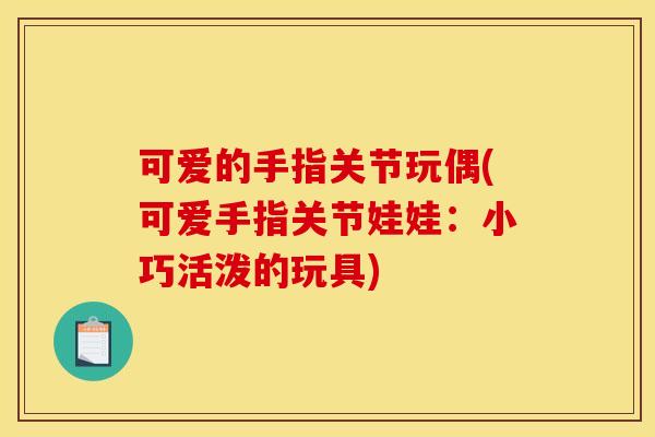 可爱的手指关节玩偶(可爱手指关节娃娃：小巧活泼的玩具)