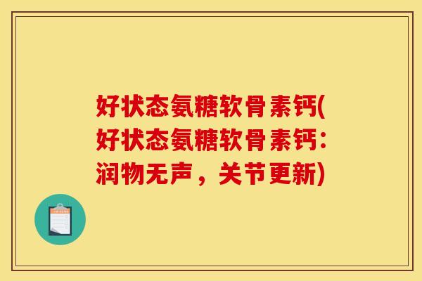 好状态氨糖软骨素钙(好状态氨糖软骨素钙:润物无声,关节更新) 好状态氨糖软骨素钙(好状态氨糖软骨素钙:润物无声,关节更新)