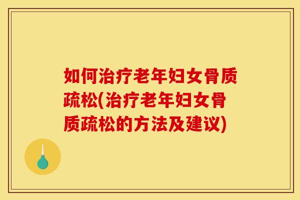 如何治疗老年妇女骨质疏松(治疗老年妇女骨质疏松的方法及建议)