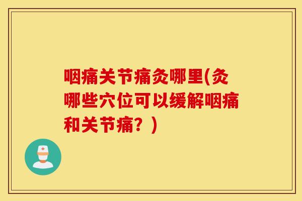 咽痛关节痛灸哪里(灸哪些穴位可以缓解咽痛和关节痛？)