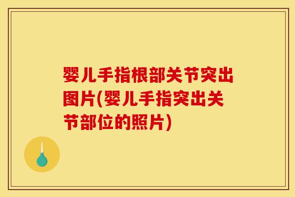 婴儿手指根部关节突出图片(婴儿手指突出关节部位的照片)
