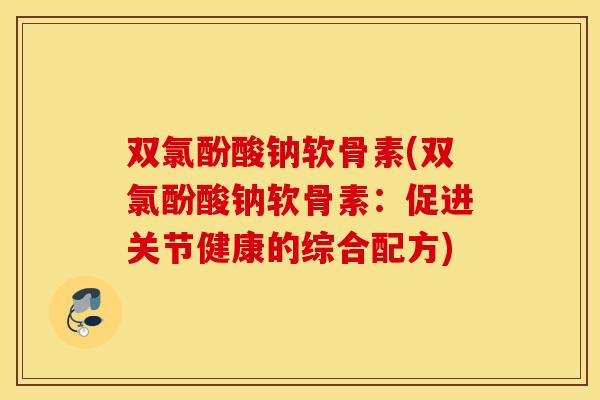 双氯酚酸钠软骨素(双氯酚酸钠软骨素：促进关节健康的综合配方)