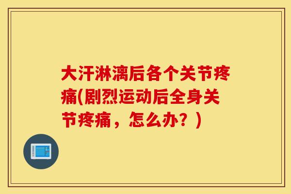 大汗淋漓后各个关节疼痛(剧烈运动后全身关节疼痛，怎么办？)