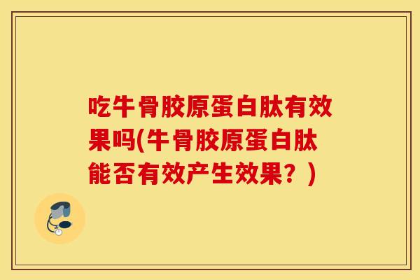吃牛骨胶原蛋白肽有效果吗(牛骨胶原蛋白肽能否有效产生效果？)