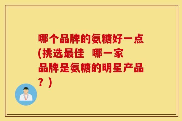 哪个品牌的氨糖好一点(挑选最佳 哪一家品牌是氨糖的明星产品?) 哪个品牌的氨糖好一点(挑选最佳 哪一家品牌是氨糖的明星产品?)