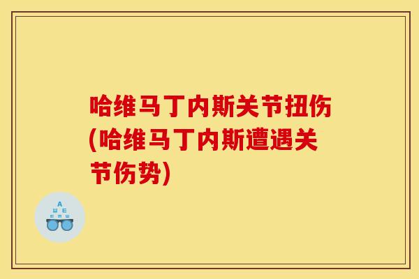 哈维马丁内斯关节扭伤(哈维马丁内斯遭遇关节伤势)