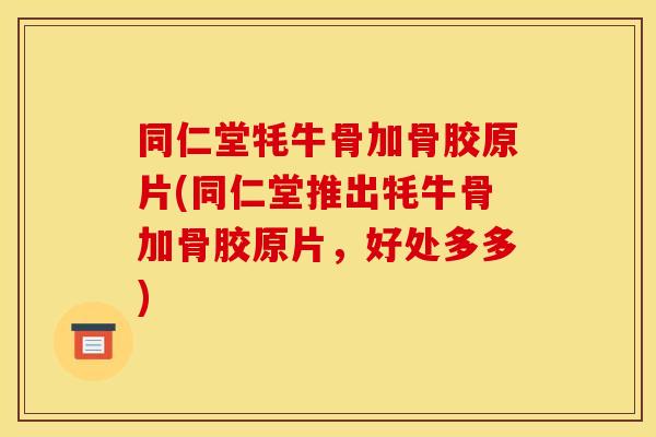同仁堂牦牛骨加骨胶原片(同仁堂推出牦牛骨加骨胶原片，好处多多)