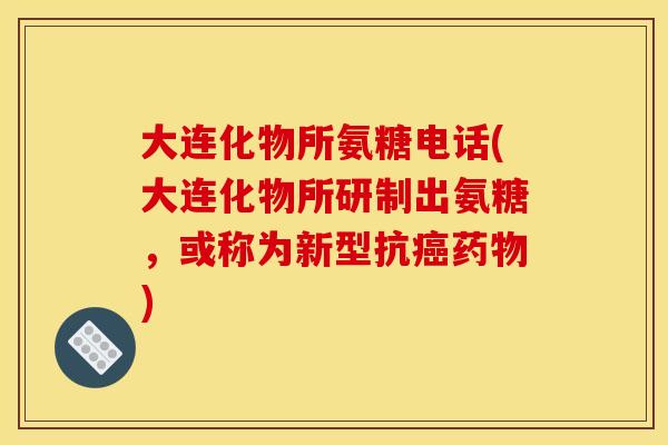 大连化物所氨糖电话(大连化物所研制出氨糖，或称为新型抗癌药物)