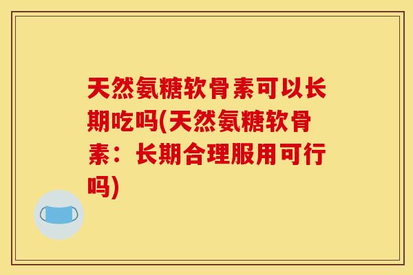 天然氨糖软骨素可以长期吃吗(天然氨糖软骨素：长期合理服用可行吗)