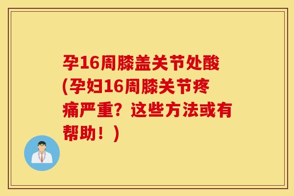 孕16周膝盖关节处酸(孕妇16周膝关节疼痛严重？这些方法或有帮助！)