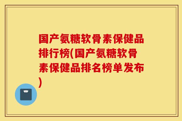 国产氨糖软骨素保健品排行榜(国产氨糖软骨素保健品排名榜单发布)