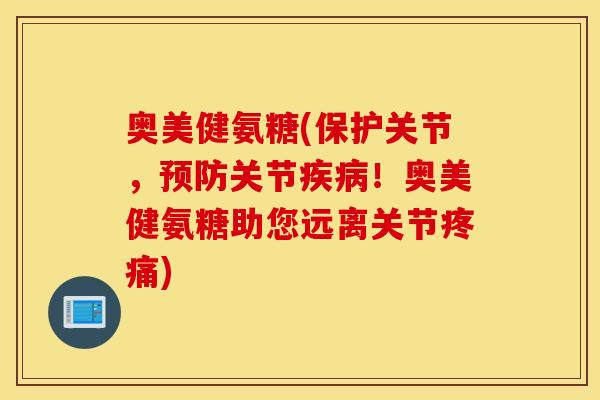 奥美健氨糖(保护关节，预防关节疾病！奥美健氨糖助您远离关节疼痛)