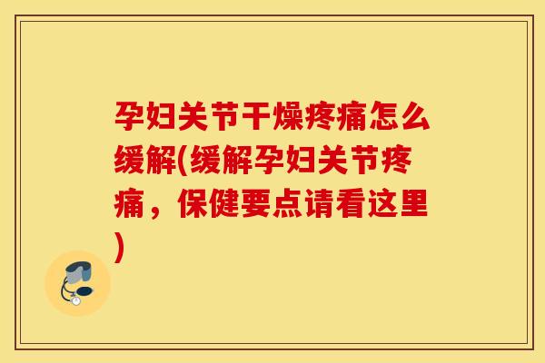 孕妇关节干燥疼痛怎么缓解(缓解孕妇关节疼痛，保健要点请看这里)