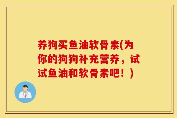 养狗买鱼油软骨素(为你的狗狗补充营养，试试鱼油和软骨素吧！)