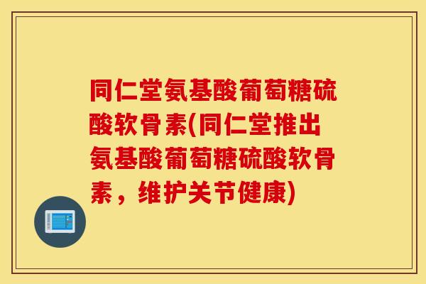 同仁堂氨基酸葡萄糖硫酸软骨素(同仁堂推出氨基酸葡萄糖硫酸软骨素，维护关节健康)