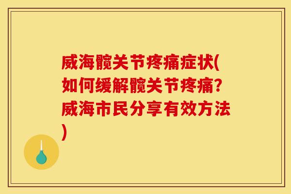 威海髋关节疼痛症状(如何缓解髋关节疼痛？威海市民分享有效方法)