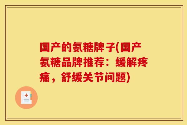 国产的氨糖牌子(国产氨糖品牌推荐：缓解疼痛，舒缓关节问题)