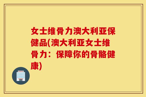女士维骨力澳大利亚保健品(澳大利亚女士维骨力：保障你的骨骼健康)