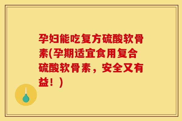 孕妇能吃复方硫酸软骨素(孕期适宜食用复合硫酸软骨素，安全又有益！)