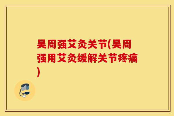 吴周强艾灸关节(吴周强用艾灸缓解关节疼痛)