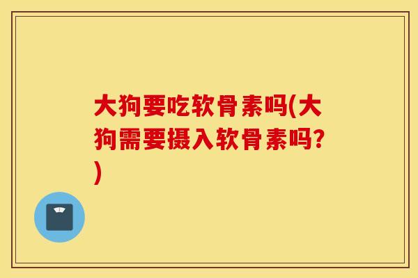 大狗要吃软骨素吗(大狗需要摄入软骨素吗？)