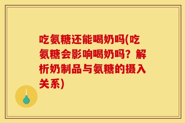 吃氨糖还能喝奶吗(吃氨糖会影响喝奶吗？解析奶制品与氨糖的摄入关系)
