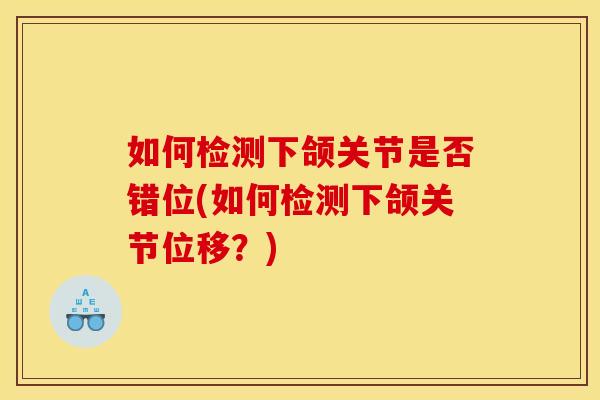 如何检测下颌关节是否错位(如何检测下颌关节位移?) 如何检测下颌关节是否错位(如何检测下颌关节位移?)
