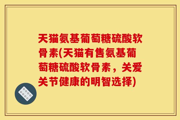 天猫氨基葡萄糖硫酸软骨素(天猫有售氨基葡萄糖硫酸软骨素,关爱关节健康的明智选择) 天猫氨基葡萄糖硫酸软骨素(天猫有售氨基葡萄糖硫酸软骨素,关爱关节健康的明智选择)