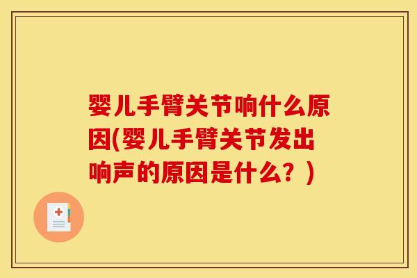 婴儿手臂关节响什么原因(婴儿手臂关节发出响声的原因是什么？)