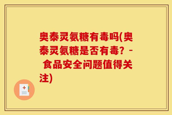 奥泰灵氨糖有毒吗(奥泰灵氨糖是否有毒?- 食品安全问题值得关注) 奥泰灵氨糖有毒吗(奥泰灵氨糖是否有毒?- 食品安全问题值得关注)