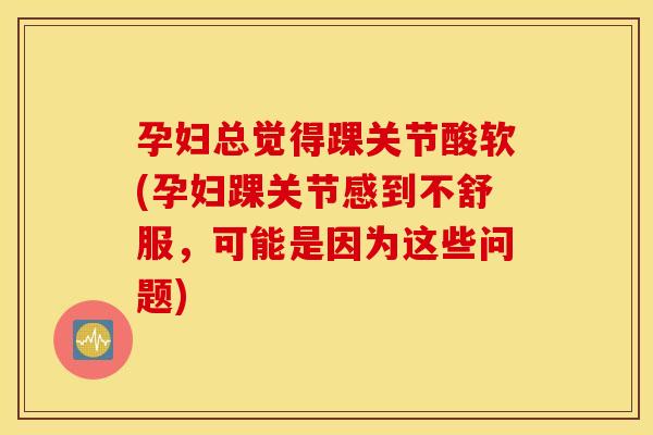 孕妇总觉得踝关节酸软(孕妇踝关节感到不舒服，可能是因为这些问题)