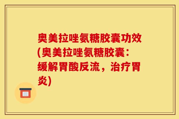 奥美拉唑氨糖胶囊功效(奥美拉唑氨糖胶囊：缓解胃酸反流，治疗胃炎)