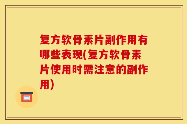 复方软骨素片副作用有哪些表现(复方软骨素片使用时需注意的副作用)