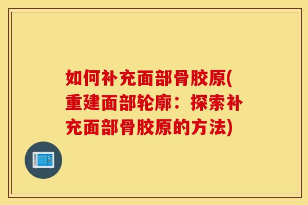 如何补充面部骨胶原(重建面部轮廓：探索补充面部骨胶原的方法)