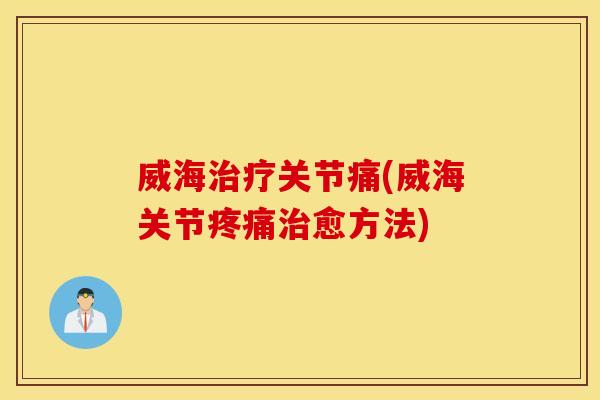 威海治疗关节痛(威海关节疼痛治愈方法)