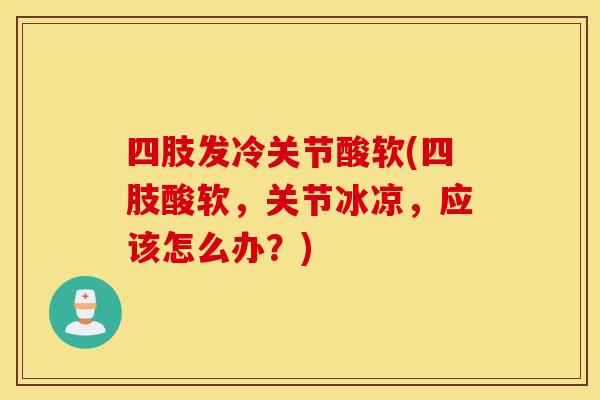 四肢发冷关节酸软(四肢酸软，关节冰凉，应该怎么办？)