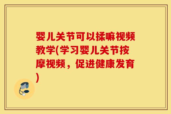 婴儿关节可以揉嘛视频教学(学习婴儿关节按摩视频，促进健康发育)