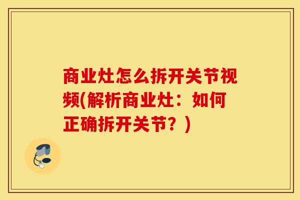 商业灶怎么拆开关节视频(解析商业灶：如何正确拆开关节？)