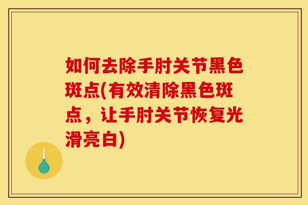 如何去除手肘关节黑色斑点(有效清除黑色斑点，让手肘关节恢复光滑亮白)