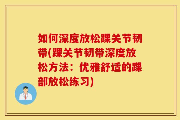 如何深度放松踝关节韧带(踝关节韧带深度放松方法：优雅舒适的踝部放松练习)