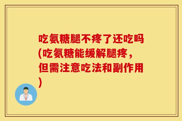 吃氨糖腿不疼了还吃吗(吃氨糖能缓解腿疼，但需注意吃法和副作用)