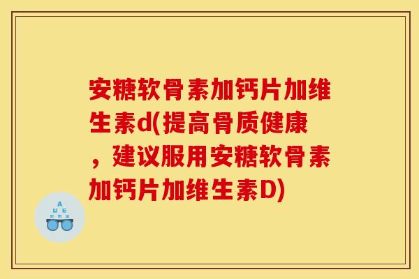 安糖软骨素加钙片加维生素d(提高骨质健康，建议服用安糖软骨素加钙片加维生素D)