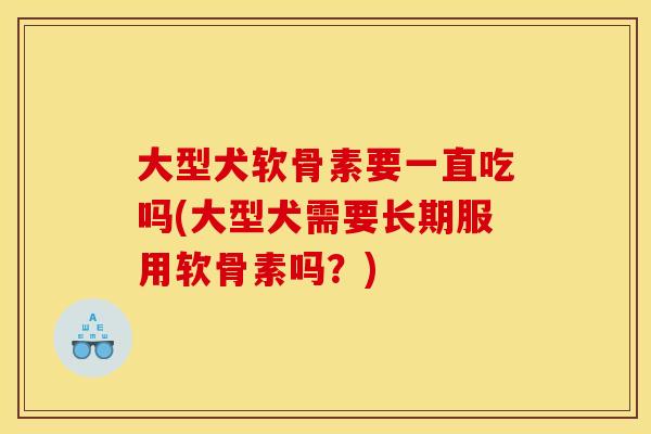 大型犬软骨素要一直吃吗(大型犬需要长期服用软骨素吗?) 大型犬软骨素要一直吃吗(大型犬需要长期服用软骨素吗?)