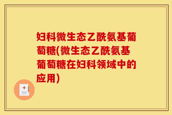 妇科微生态乙酰氨基葡萄糖(微生态乙酰氨基葡萄糖在妇科领域中的应用)