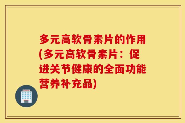 多元高软骨素片的作用(多元高软骨素片:促进关节健康的全面功能营养补充品) 多元高软骨素片的作用(多元高软骨素片:促进关节健康的全面功能营养补充品)
