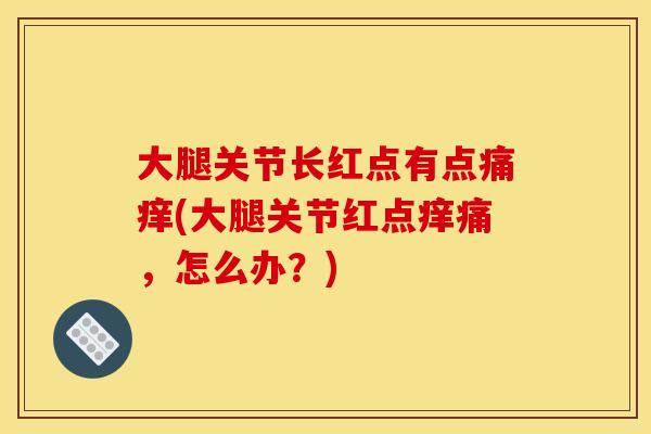 大腿关节长红点有点痛痒(大腿关节红点痒痛，怎么办？)