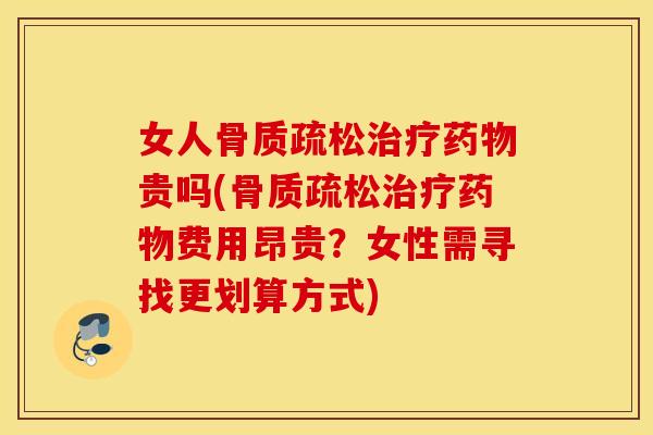 女人骨质疏松治疗药物贵吗(骨质疏松治疗药物费用昂贵？女性需寻找更划算方式)