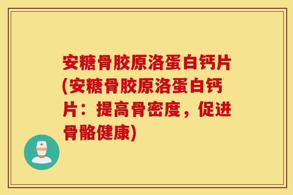 安糖骨胶原洛蛋白钙片(安糖骨胶原洛蛋白钙片：提高骨密度，促进骨骼健康)