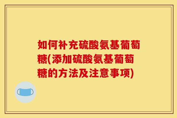 如何补充硫酸氨基葡萄糖(添加硫酸氨基葡萄糖的方法及注意事项)